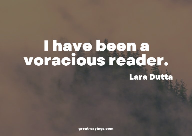 I have been a voracious reader.

