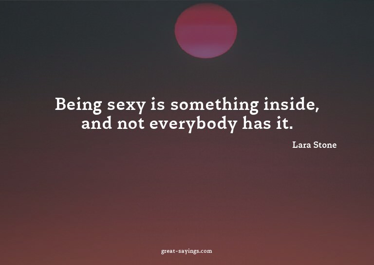 Being sexy is something inside, and not everybody has i