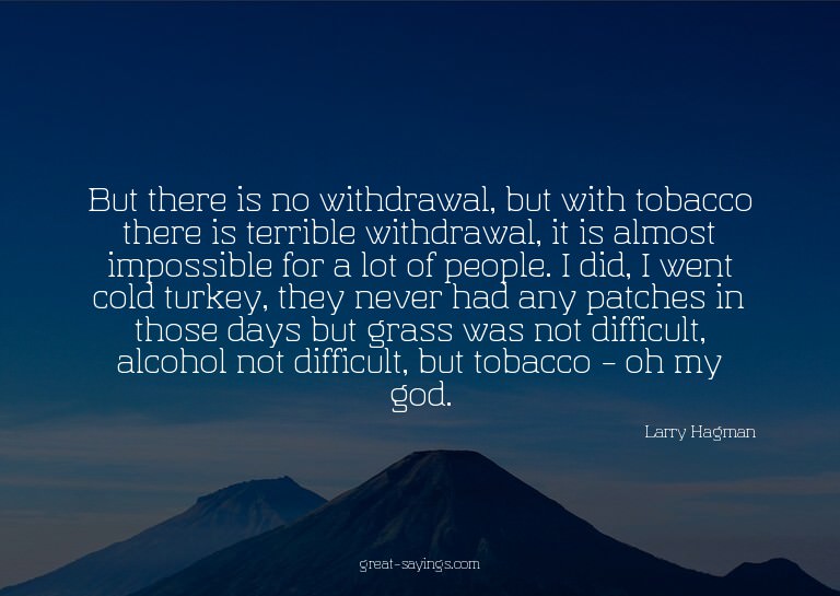 But there is no withdrawal, but with tobacco there is t