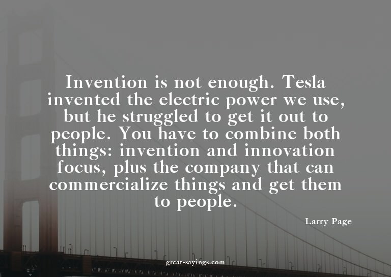 Invention is not enough. Tesla invented the electric po