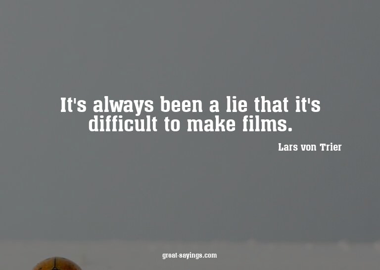 It's always been a lie that it's difficult to make film