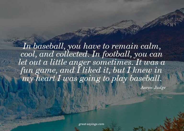 In baseball, you have to remain calm, cool, and collect