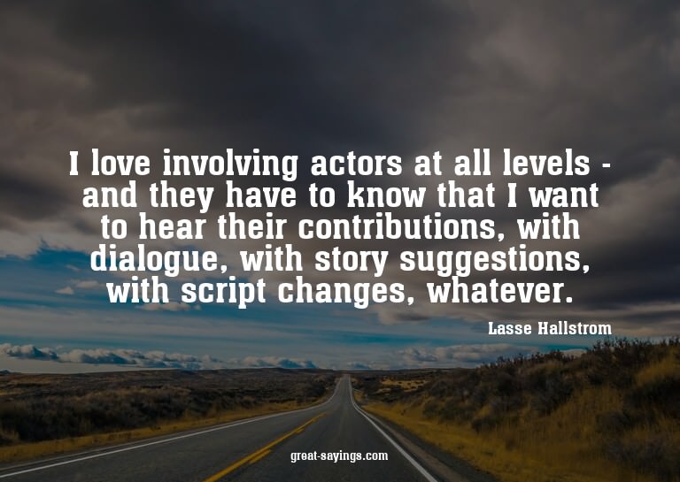 I love involving actors at all levels - and they have t