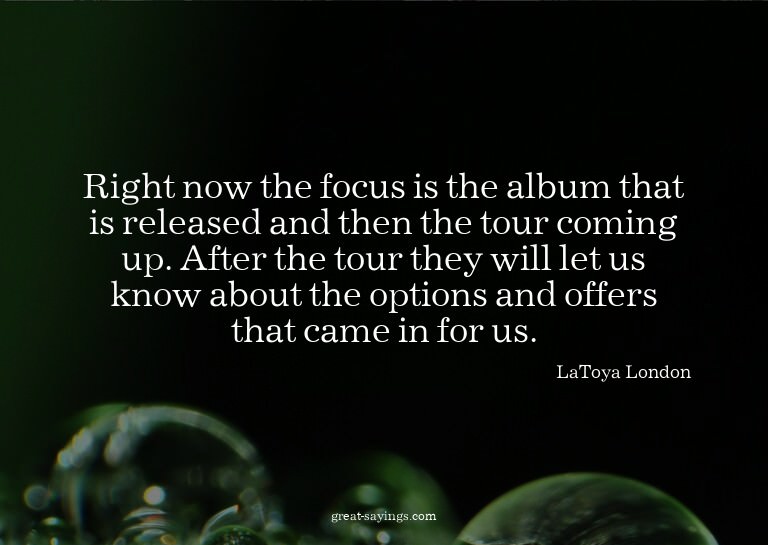 Right now the focus is the album that is released and t