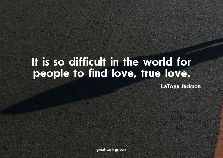 It is so difficult in the world for people to find love