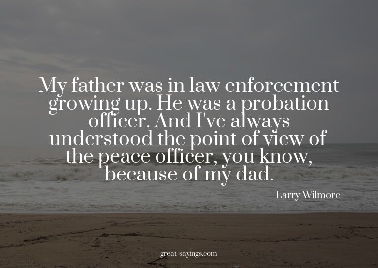 My father was in law enforcement growing up. He was a p