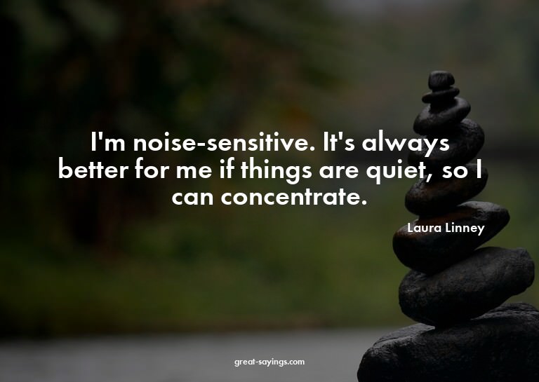 I'm noise-sensitive. It's always better for me if thing