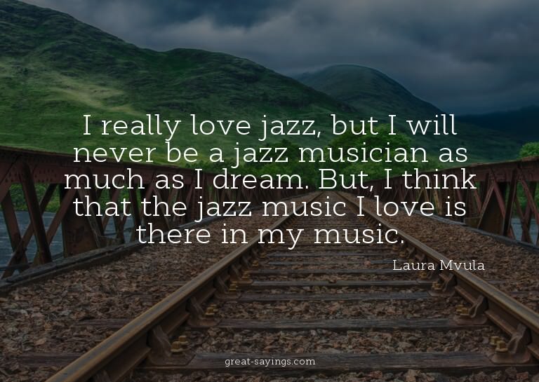 I really love jazz, but I will never be a jazz musician