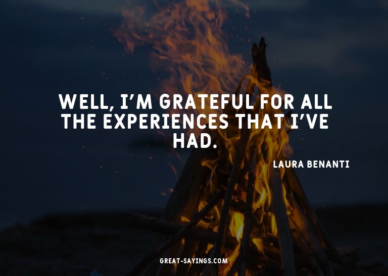 Well, I'm grateful for all the experiences that I've ha