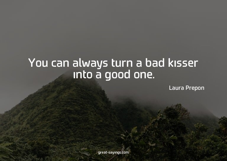 You can always turn a bad kisser into a good one.

