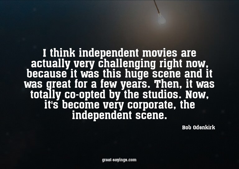 I think independent movies are actually very challengin