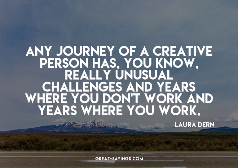 Any journey of a creative person has, you know, really