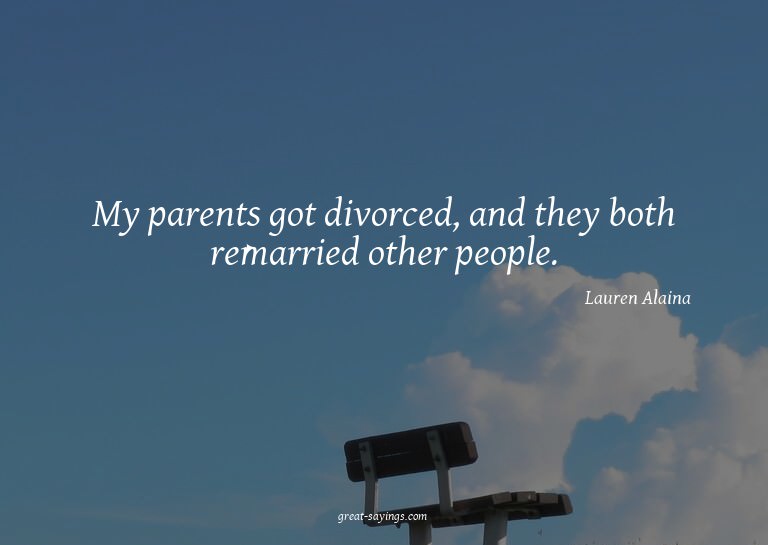 My parents got divorced, and they both remarried other