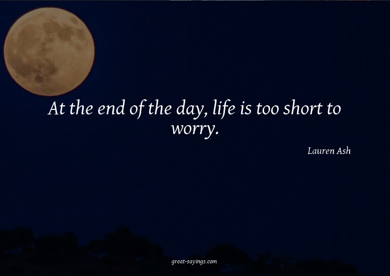 At the end of the day, life is too short to worry.

