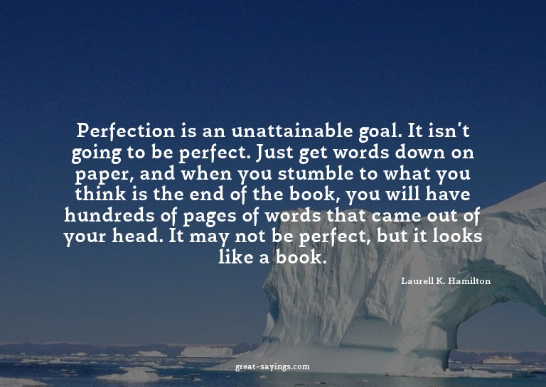 Perfection is an unattainable goal. It isn't going to b