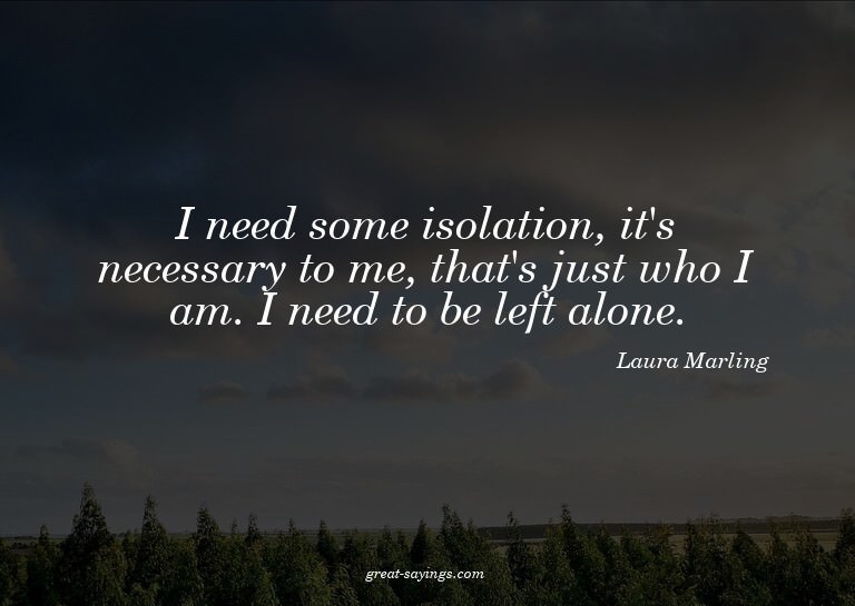I need some isolation, it's necessary to me, that's jus