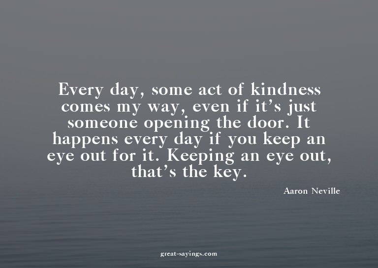 Every day, some act of kindness comes my way, even if i
