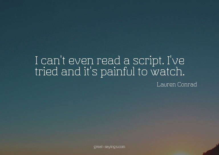 I can't even read a script. I've tried and it's painful