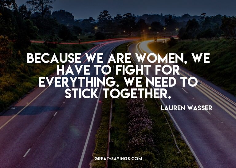 Because we are women, we have to fight for everything.