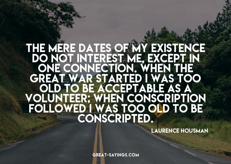 The mere dates of my existence do not interest me, exce