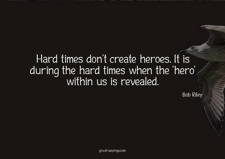 Hard times don't create heroes. It is during the hard t