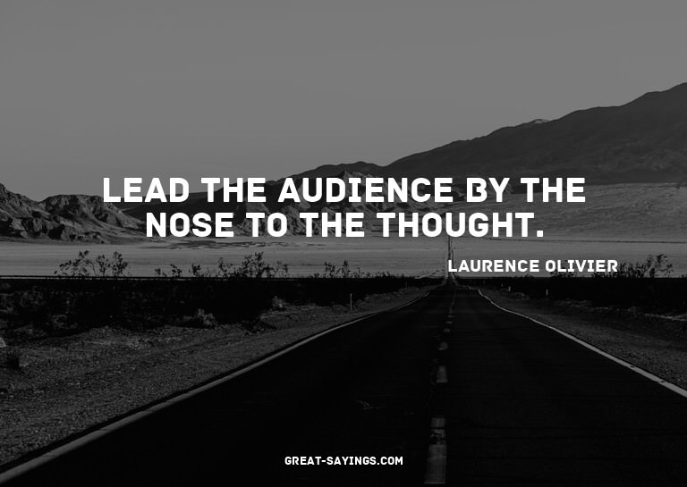 Lead the audience by the nose to the thought.

