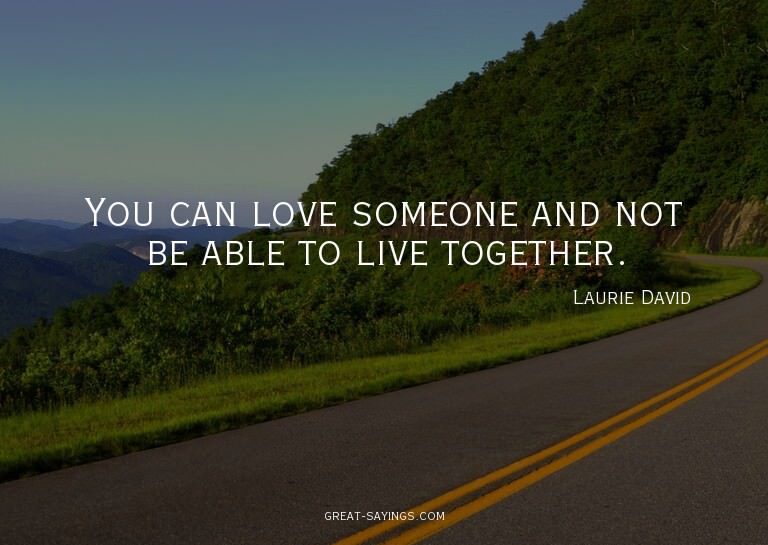 You can love someone and not be able to live together.


