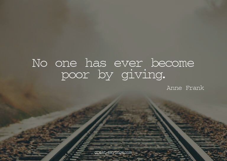 No one has ever become poor by giving.

