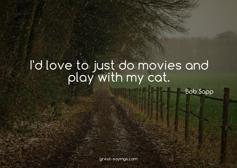I'd love to just do movies and play with my cat.

