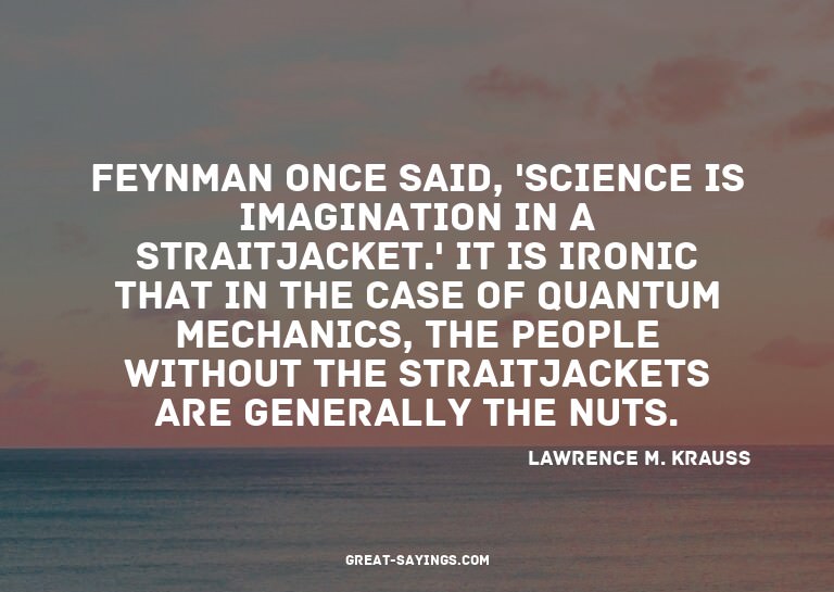 Feynman once said, 'Science is imagination in a straitj