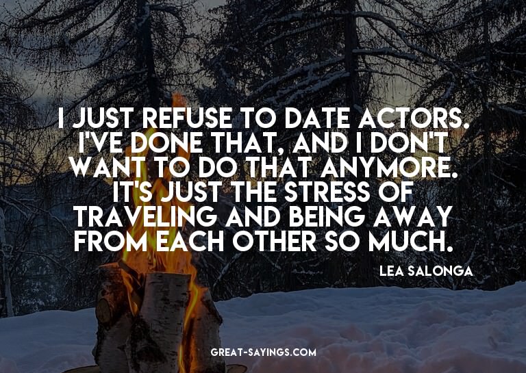 I just refuse to date actors. I've done that, and I don