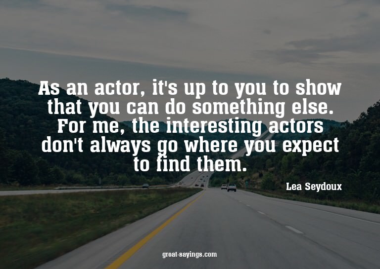 As an actor, it's up to you to show that you can do som