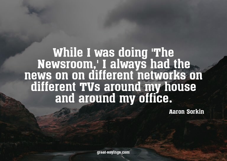 While I was doing 'The Newsroom,' I always had the news