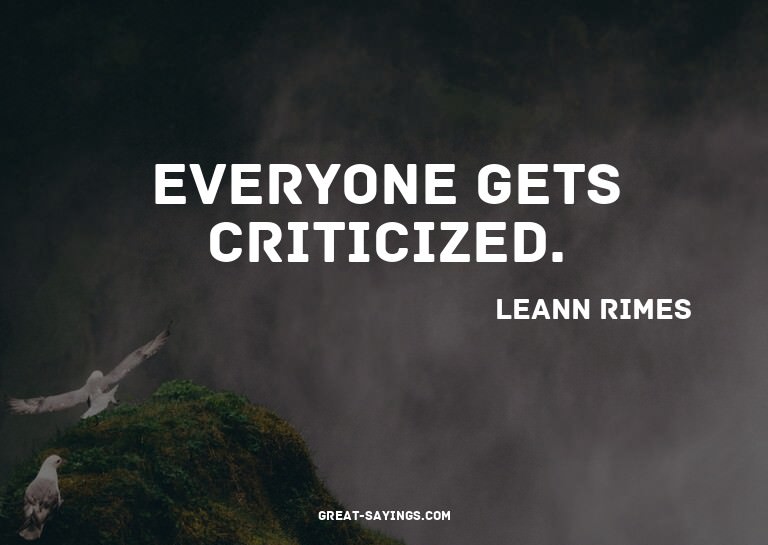 Everyone gets criticized.

