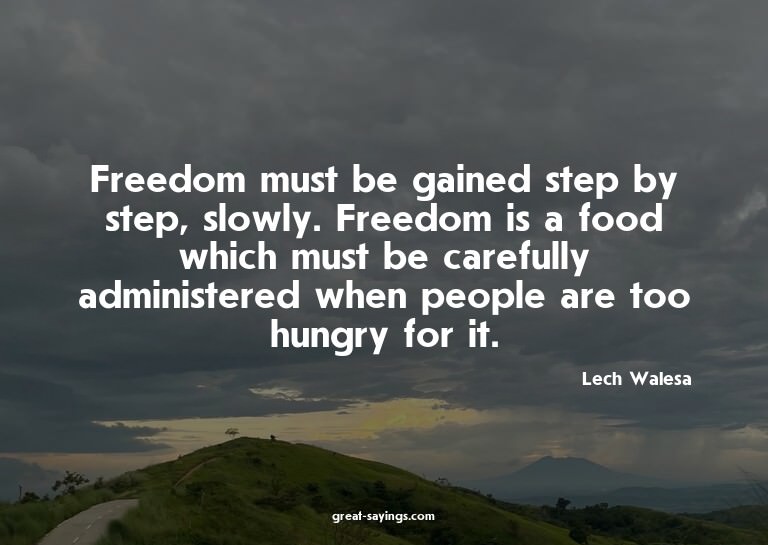 Freedom must be gained step by step, slowly. Freedom is