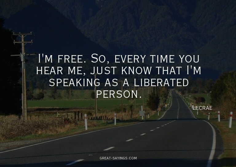 I'm free. So, every time you hear me, just know that I'