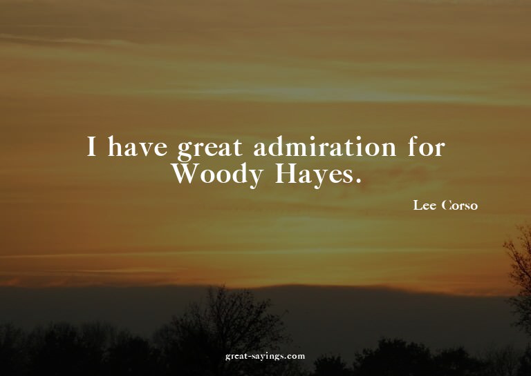 I have great admiration for Woody Hayes.

