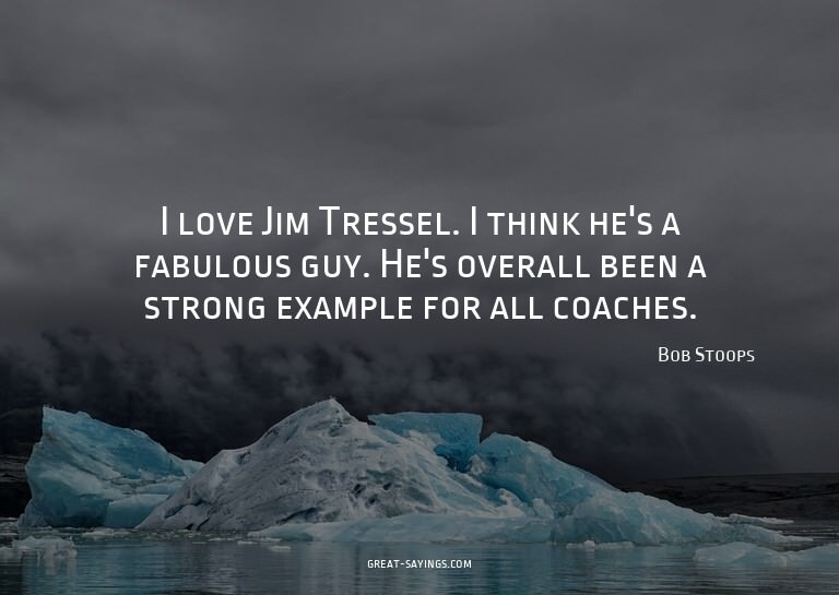 I love Jim Tressel. I think he's a fabulous guy. He's o