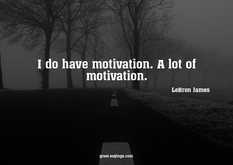 I do have motivation. A lot of motivation.

