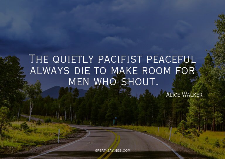 The quietly pacifist peaceful always die to make room f