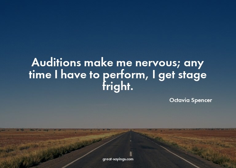 Auditions make me nervous; any time I have to perform,