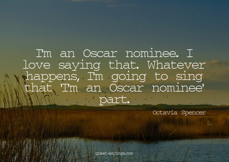 I'm an Oscar nominee. I love saying that. Whatever happ
