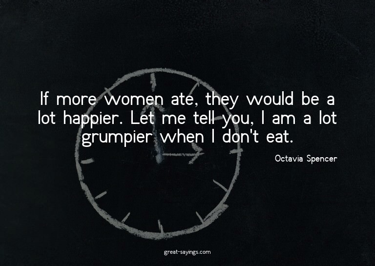 If more women ate, they would be a lot happier. Let me