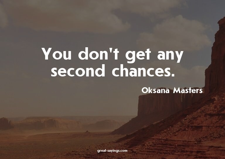 You don't get any second chances.

