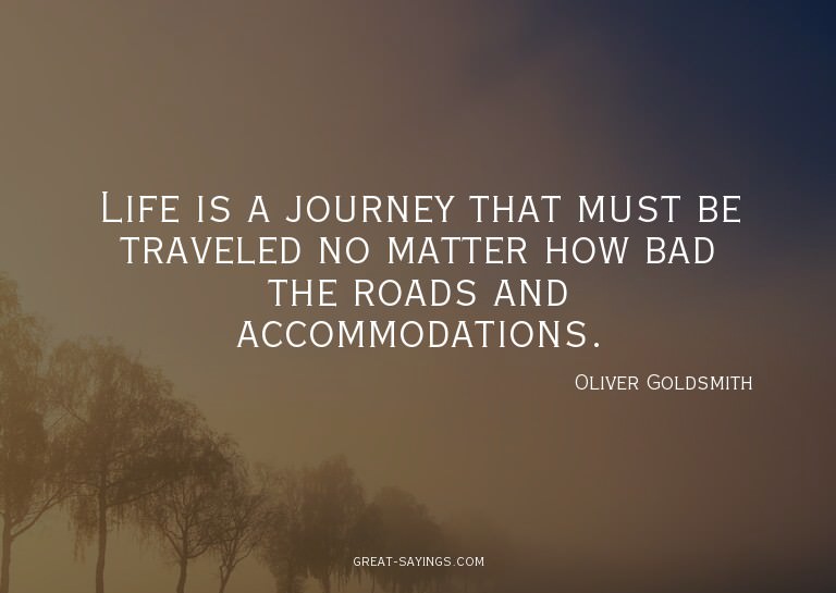 Life is a journey that must be traveled no matter how b