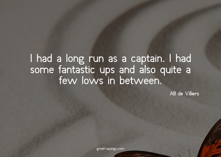 I had a long run as a captain. I had some fantastic ups