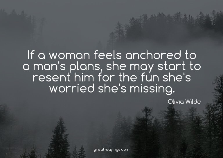 If a woman feels anchored to a man's plans, she may sta