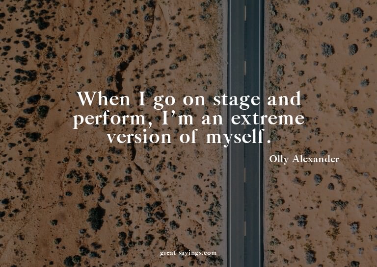 When I go on stage and perform, I'm an extreme version