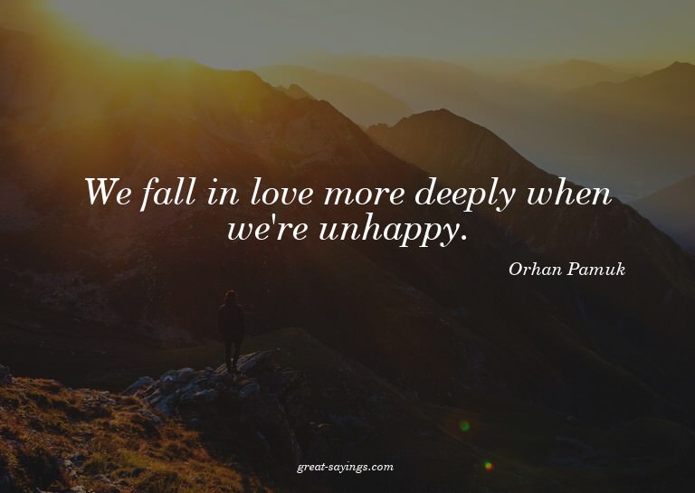 We fall in love more deeply when we're unhappy.

