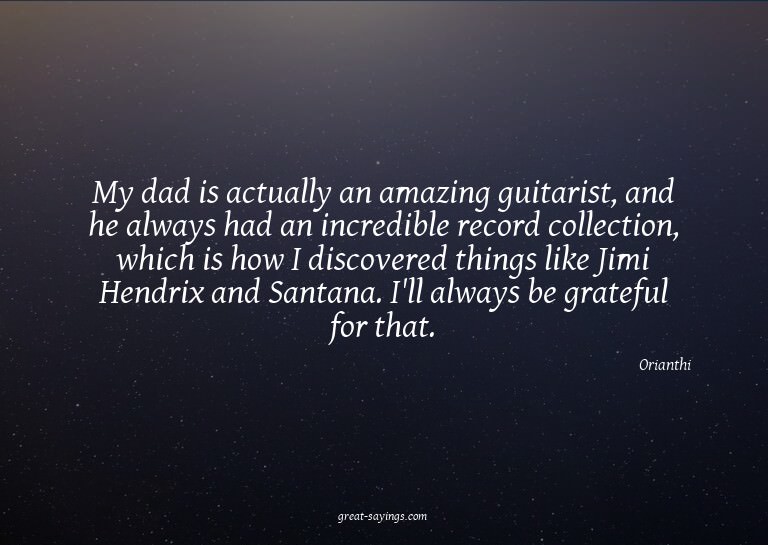 My dad is actually an amazing guitarist, and he always